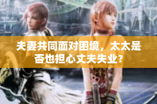 夫妻共同面对困境，太太是否也担心丈夫失业？