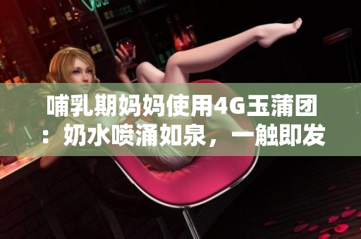 哺乳期妈妈使用4G玉蒲团：奶水喷涌如泉，一触即发