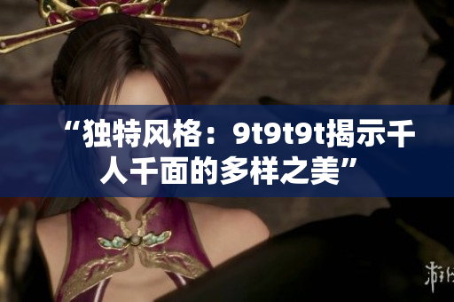 “独特风格：9t9t9t揭示千人千面的多样之美”
