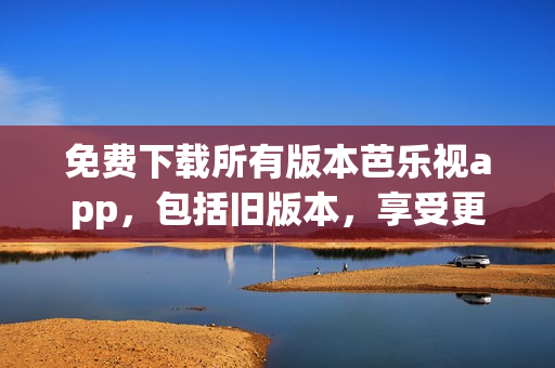 免费下载所有版本芭乐视app，包括旧版本，享受更多娱乐资讯