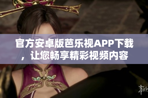 官方安卓版芭乐视APP下载，让您畅享精彩视频内容