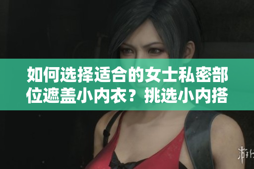 如何选择适合的女士私密部位遮盖小内衣？挑选小内搭的技巧分享