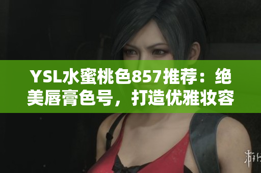 YSL水蜜桃色857推荐：绝美唇膏色号，打造优雅妆容