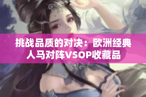 挑战品质的对决：欧洲经典人马对阵VSOP收藏品