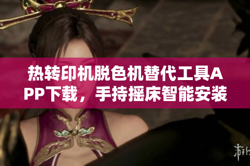 热转印机脱色机替代工具APP下载，手持摇床智能安装助手