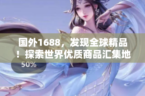 国外1688，发现全球精品！探索世界优质商品汇集地
