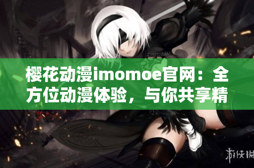 樱花动漫imomoe官网：全方位动漫体验，与你共享精彩动漫世界