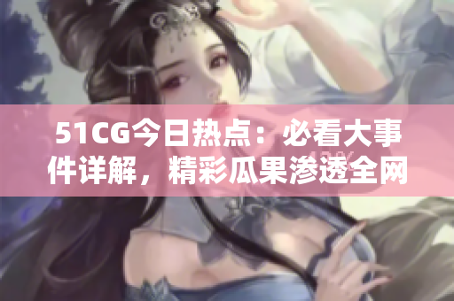 51CG今日热点：必看大事件详解，精彩瓜果渗透全网舆论