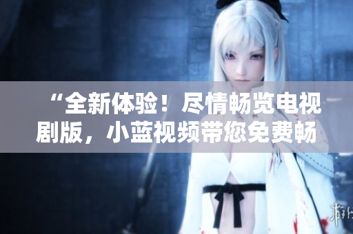 “全新体验！尽情畅览电视剧版，小蓝视频带您免费畅享精彩剧集！”