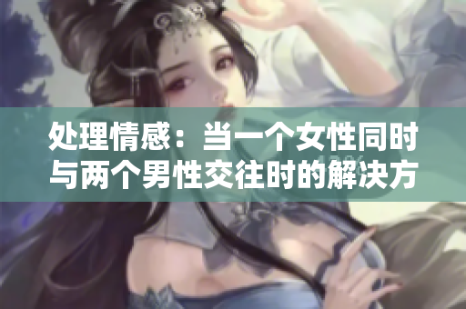 处理情感：当一个女性同时与两个男性交往时的解决方案