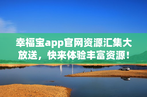 幸福宝app官网资源汇集大放送，快来体验丰富资源！