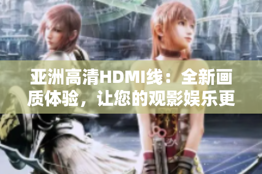 亚洲高清HDMI线：全新画质体验，让您的观影娱乐更加清晰震撼