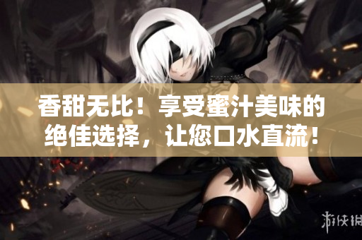 香甜无比！享受蜜汁美味的绝佳选择，让您口水直流！