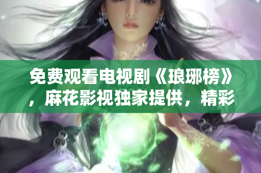 免费观看电视剧《琅琊榜》，麻花影视独家提供，精彩剧情尽在其中