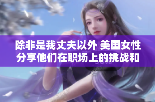 除非是我丈夫以外 美国女性分享他们在职场上的挑战和胜利