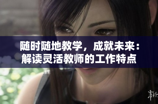 随时随地教学，成就未来：解读灵活教师的工作特点
