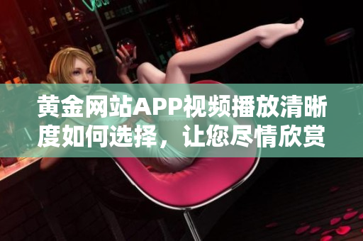 黄金网站APP视频播放清晰度如何选择，让您尽情欣赏最佳画质展现