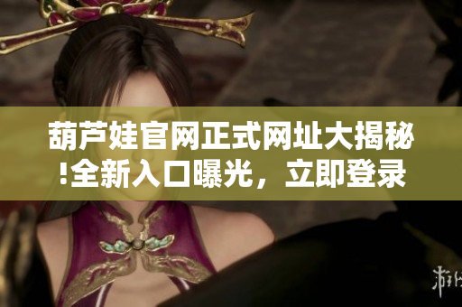 葫芦娃官网正式网址大揭秘!全新入口曝光，立即登录畅游乐园