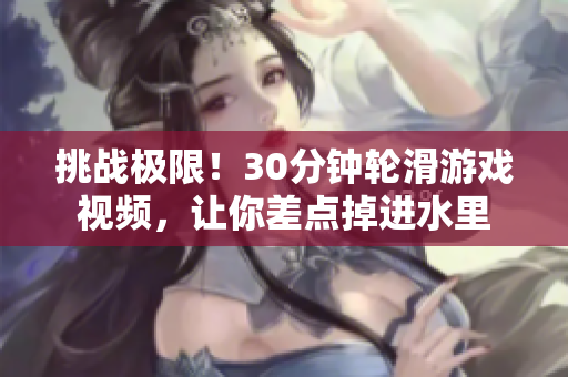 挑战极限！30分钟轮滑游戏视频，让你差点掉进水里