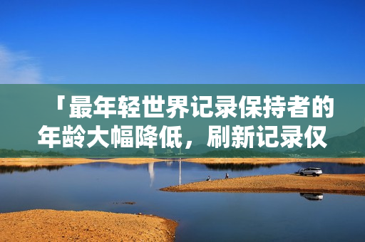 「最年轻世界记录保持者的年龄大幅降低，刷新记录仅需…」