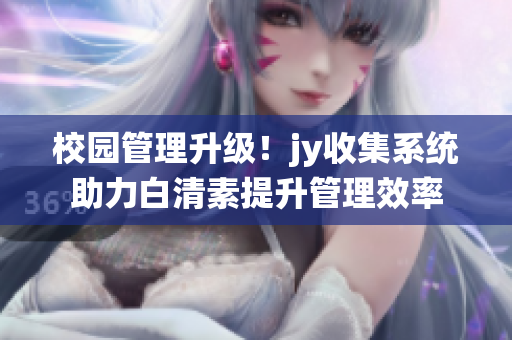校园管理升级！jy收集系统助力白清素提升管理效率