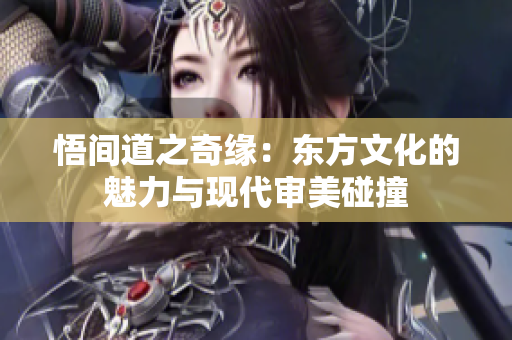 悟间道之奇缘：东方文化的魅力与现代审美碰撞