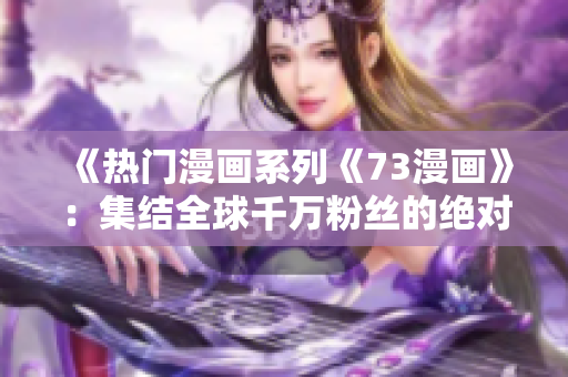 《热门漫画系列《73漫画》：集结全球千万粉丝的绝对必看！》