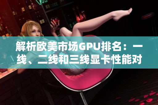 解析欧美市场GPU排名：一线、二线和三线显卡性能对比
