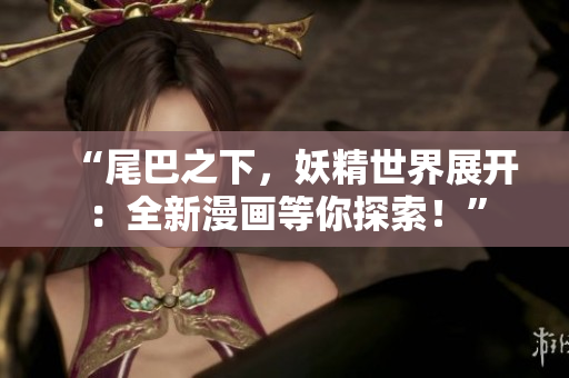 “尾巴之下，妖精世界展开：全新漫画等你探索！”