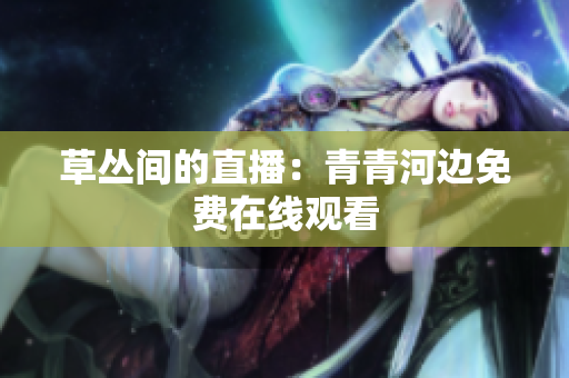 草丛间的直播：青青河边免费在线观看