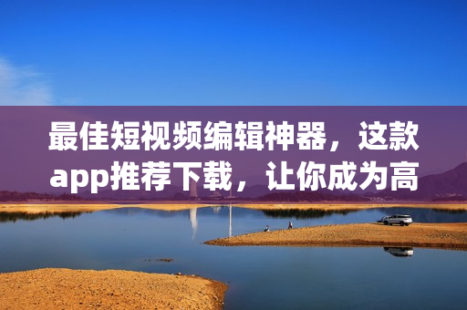 最佳短视频编辑神器，这款app推荐下载，让你成为高手