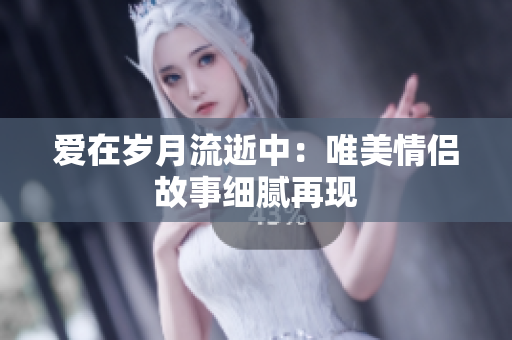 爱在岁月流逝中：唯美情侣故事细腻再现