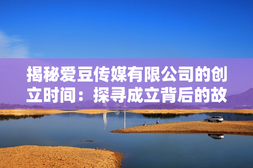 揭秘爱豆传媒有限公司的创立时间：探寻成立背后的故事