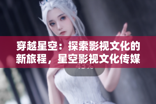 穿越星空：探索影视文化的新旅程，星空影视文化传媒公司助你翱翔