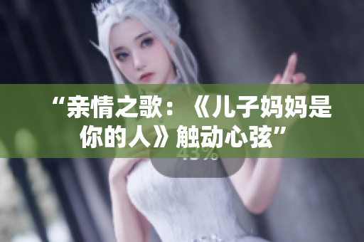 “亲情之歌：《儿子妈妈是你的人》触动心弦”