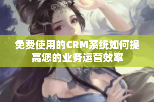 免费使用的CRM系统如何提高您的业务运营效率