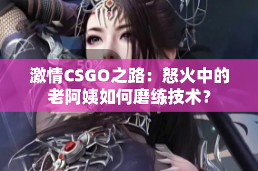 激情CSGO之路：怒火中的老阿姨如何磨练技术？