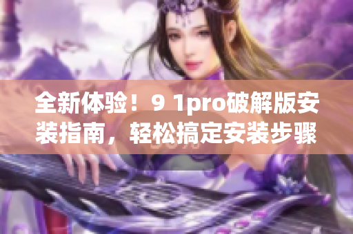 全新体验！9 1pro破解版安装指南，轻松搞定安装步骤
