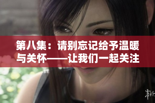 第八集：请别忘记给予温暖与关怀——让我们一起关注人性中的温情与关爱