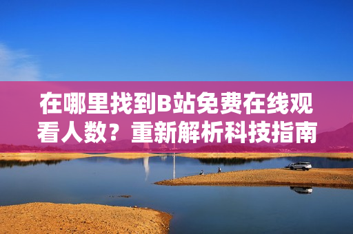 在哪里找到B站免费在线观看人数？重新解析科技指南