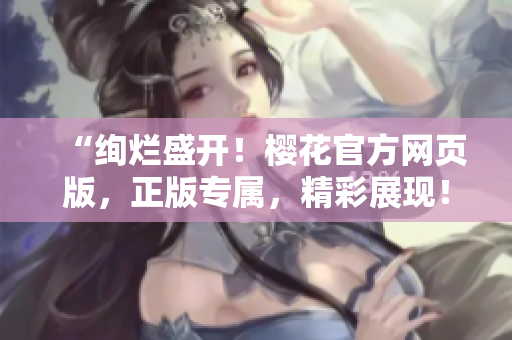 “绚烂盛开！樱花官方网页版，正版专属，精彩展现！”