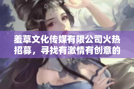 羞草文化传媒有限公司火热招募，寻找有激情有创意的你！
