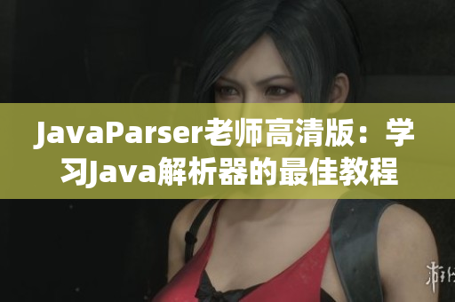 JavaParser老师高清版：学习Java解析器的最佳教程