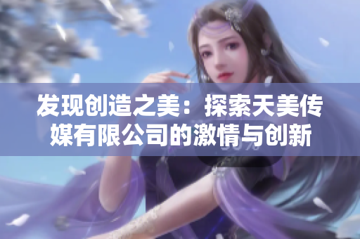 发现创造之美：探索天美传媒有限公司的激情与创新