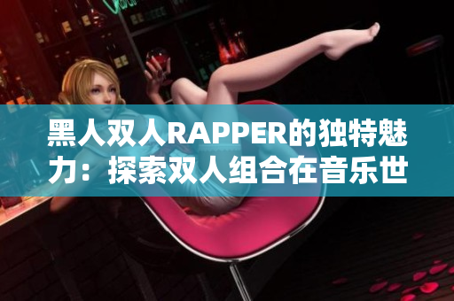 黑人双人RAPPER的独特魅力：探索双人组合在音乐世界中的独特风采