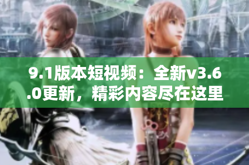 9.1版本短视频：全新v3.6.0更新，精彩内容尽在这里