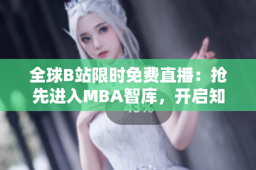 全球B站限时免费直播：抢先进入MBA智库，开启知识盛宴！