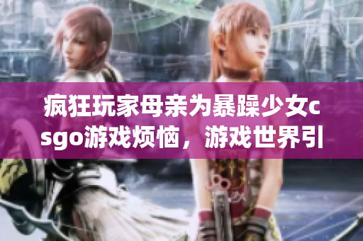 疯狂玩家母亲为暴躁少女csgo游戏烦恼，游戏世界引发亲子关系危机