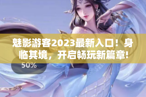 魅影游客2023最新入口！身临其境，开启畅玩新篇章!