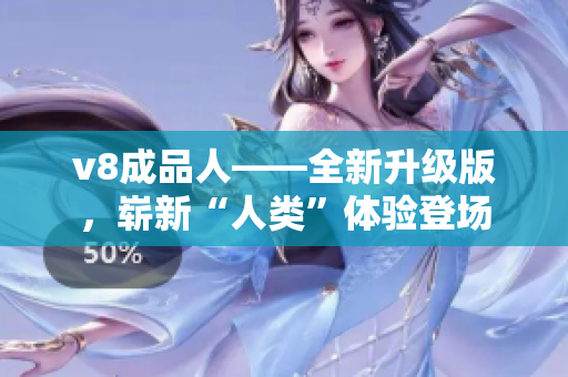 v8成品人——全新升级版，崭新“人类”体验登场